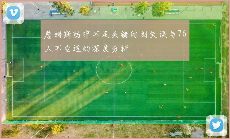 詹姆斯防守不足关键时刻失误与76人不合适的深度分析