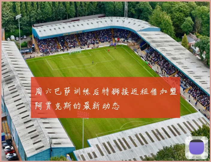 周六巴萨训练后特狮接近租借加盟阿贾克斯的最新动态