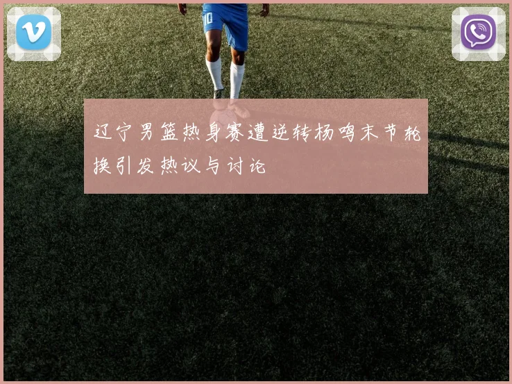 辽宁男篮热身赛遭逆转杨鸣末节轮换引发热议与讨论