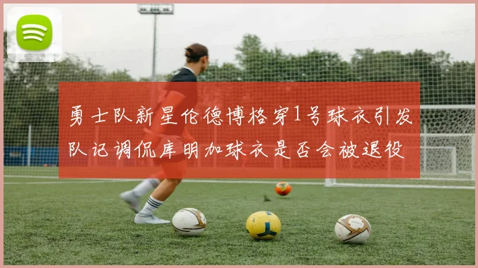 勇士队新星伦德博格穿1号球衣引发队记调侃库明加球衣是否会被退役