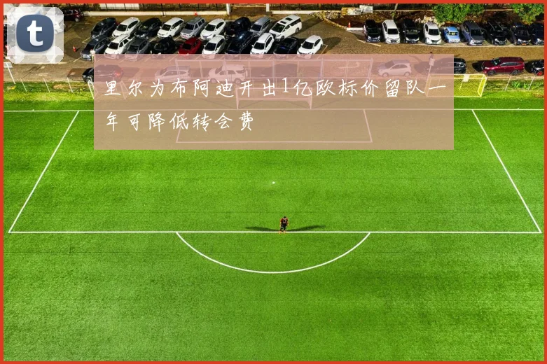 里尔为布阿迪开出1亿欧标价留队一年可降低转会费