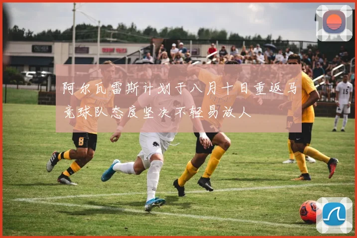 阿尔瓦雷斯计划于八月十日重返马竞球队态度坚决不轻易放人