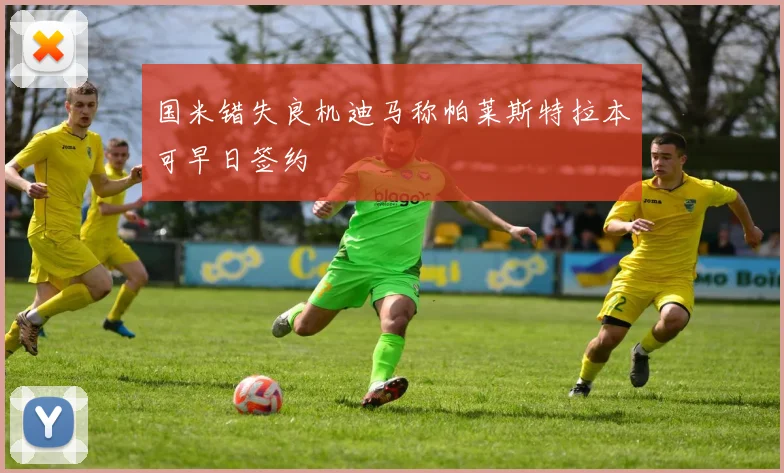 国米错失良机迪马称帕莱斯特拉本可早日签约
