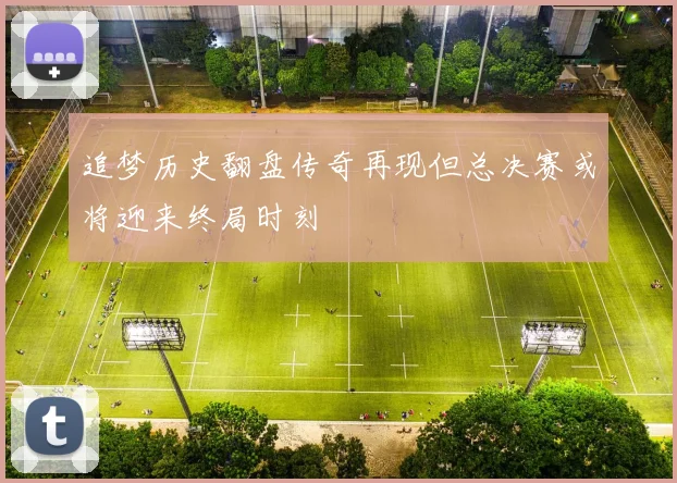追梦历史翻盘传奇再现但总决赛或将迎来终局时刻