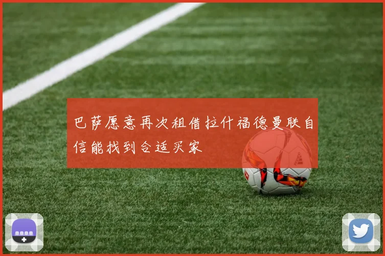 巴萨愿意再次租借拉什福德曼联自信能找到合适买家