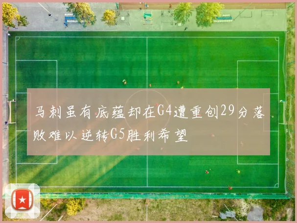 马刺虽有底蕴却在G4遭重创29分落败难以逆转G5胜利希望