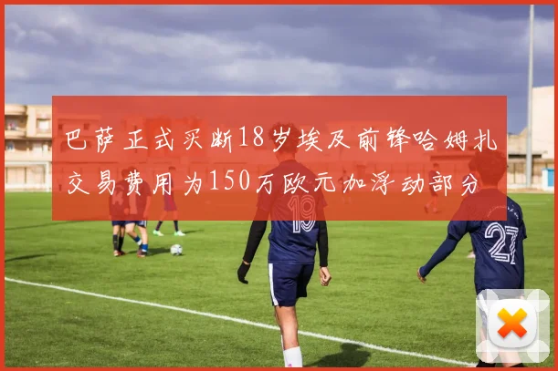 巴萨正式买断18岁埃及前锋哈姆扎交易费用为150万欧元加浮动部分