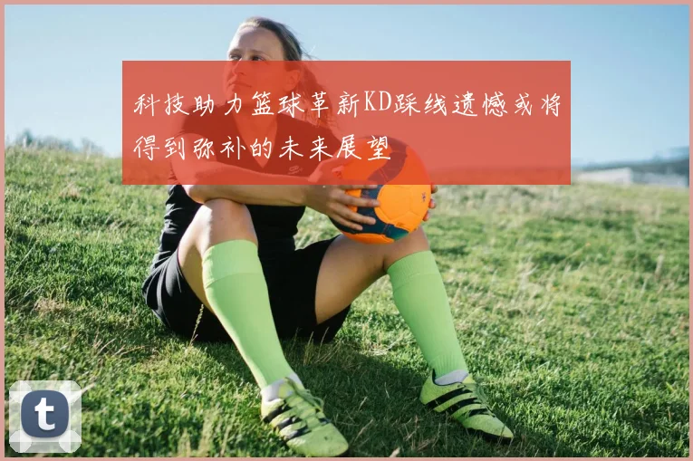 科技助力篮球革新KD踩线遗憾或将得到弥补的未来展望