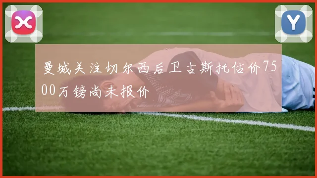 曼城关注切尔西后卫古斯托估价7500万镑尚未报价