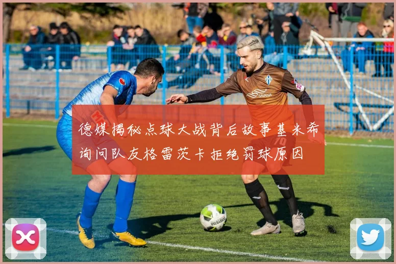德媒揭秘点球大战背后故事基米希询问队友格雷茨卡拒绝罚球原因