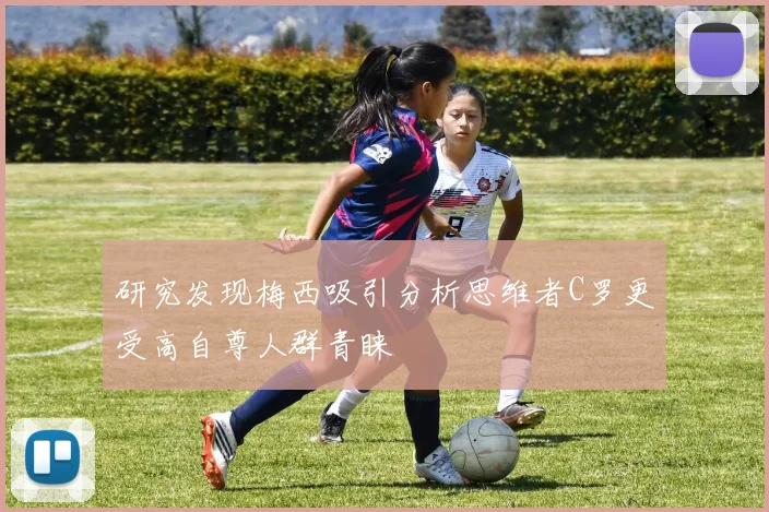 研究发现梅西吸引分析思维者C罗更受高自尊人群青睐