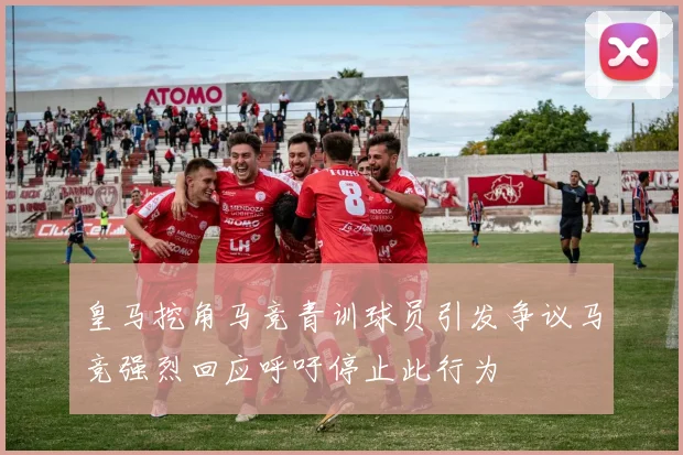 皇马挖角马竞青训球员引发争议马竞强烈回应呼吁停止此行为