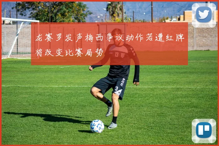 龙赛罗发声梅西争议动作若遭红牌将改变比赛局势