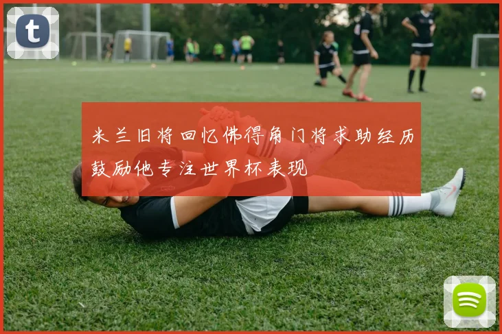 米兰旧将回忆佛得角门将求助经历鼓励他专注世界杯表现