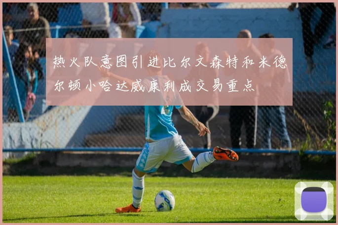 热火队意图引进比尔文森特和米德尔顿小哈达威康利成交易重点
