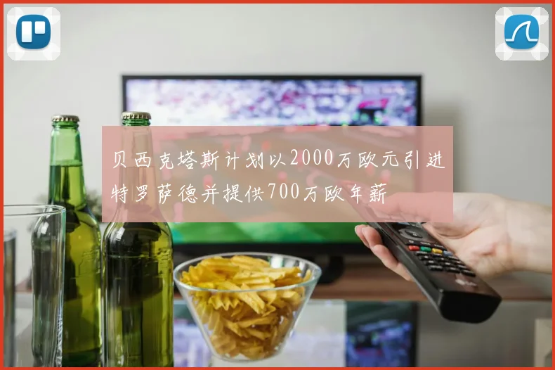 贝西克塔斯计划以2000万欧元引进特罗萨德并提供700万欧年薪