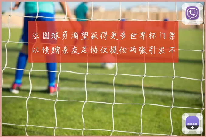 法国球员渴望获得更多世界杯门票以馈赠亲友足协仅提供两张引发不满