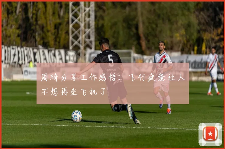 周琦分享工作感悟：飞行疲惫让人不想再坐飞机了