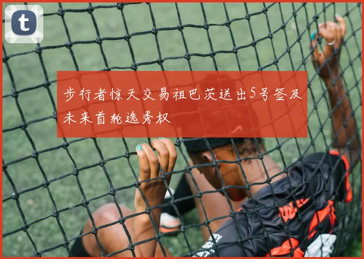 步行者惊天交易祖巴茨送出5号签及未来首轮选秀权