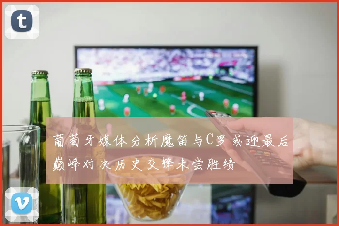 葡萄牙媒体分析魔笛与C罗或迎最后巅峰对决历史交锋未尝胜绩