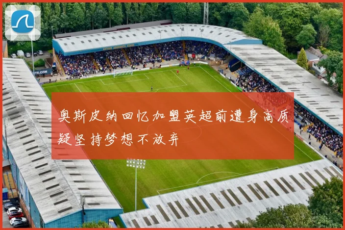 奥斯皮纳回忆加盟英超前遭身高质疑坚持梦想不放弃