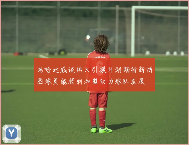 老哈达威谈热火引援计划期待新拼图球员能顺利加盟助力球队发展